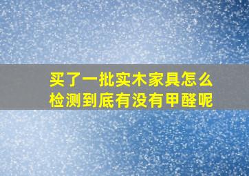 买了一批实木家具怎么检测到底有没有甲醛呢(