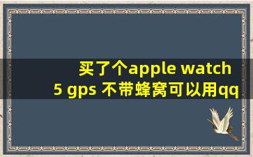 买了个apple watch 5 gps 不带蜂窝可以用qq音乐下载上连耳机听音乐...