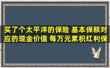 买了个太平洋的保险 基本保额对应的现金价值 每万元累积红利保额...