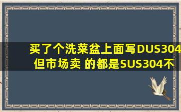 买了个洗菜盆上面写DUS304,但市场卖 的都是SUS304不锈钢