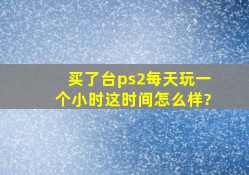 买了台ps2,每天玩一个小时,这时间怎么样?