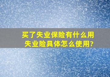 买了失业保险,有什么用,失业险具体怎么使用?