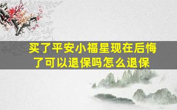 买了平安小福星,现在后悔了,可以退保吗怎么退保 