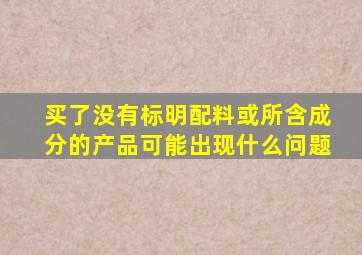 买了没有标明配料或所含成分的产品可能出现什么问题