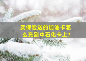 买保险送的加油卡怎么充到中石化卡上?