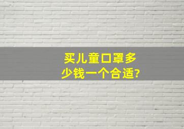 买儿童口罩多少钱一个合适?