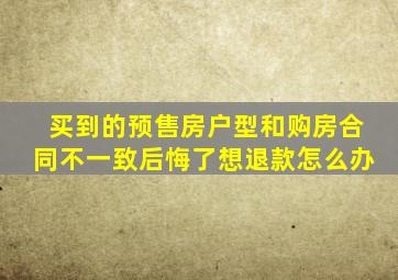 买到的预售房户型和购房合同不一致,后悔了想退款怎么办