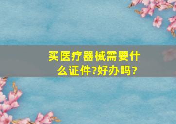 买医疗器械需要什么证件?好办吗?