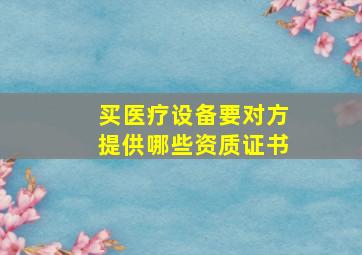 买医疗设备要对方提供哪些资质证书