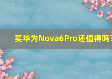 买华为Nova6Pro还值得吗?