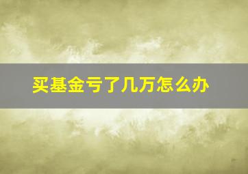 买基金亏了几万怎么办