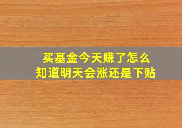 买基金今天赚了。怎么知道明天会涨还是下贴