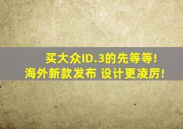 买大众ID.3的先等等!海外新款发布 设计更凌厉!