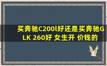 买奔驰C200l好还是买奔驰GLK 260好 女生开 价钱的话 哪个比较划算 ...