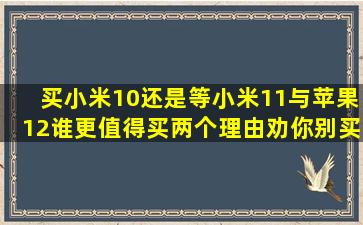 买小米10还是等小米11(与苹果12谁更值得买(两个理由劝你别买