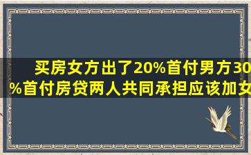 买房女方出了20%首付,男方30%首付,房贷两人共同承担应该加女方...