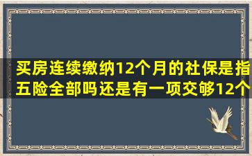 买房连续缴纳12个月的社保是指五险全部吗,还是有一项交够12个月就...