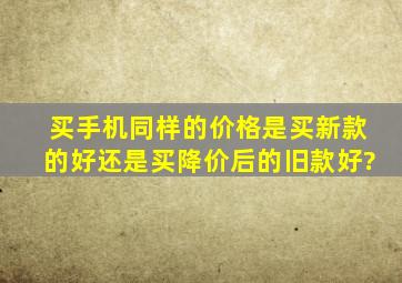 买手机,同样的价格,是买新款的好还是买降价后的旧款好?