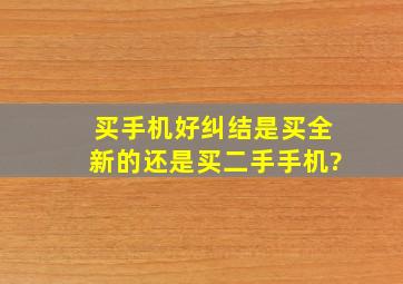 买手机,好纠结,是买全新的还是买二手手机?