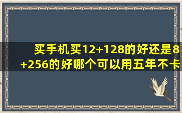 买手机买12+128的好还是8+256的好,哪个可以用五年不卡?