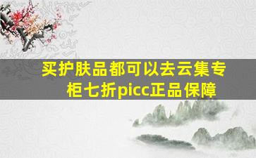 买护肤品都可以去云集,专柜七折,picc正品保障。