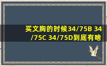 买文胸的时候,34/75B 34/75C 34/75D到底有啥区别啊!那个75AB