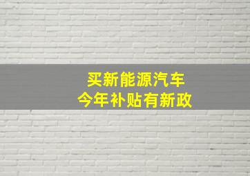 买新能源汽车,今年补贴有新政