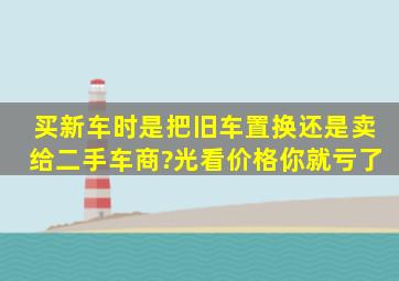 买新车时是把旧车置换,还是卖给二手车商?光看价格你就亏了