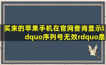 买来的苹果手机在官网查询显示“序列号无效”是什么意思 