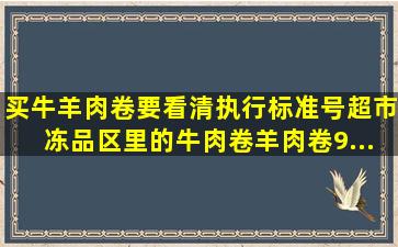 买牛羊肉卷要看清执行标准号。超市冻品区里的牛肉卷、羊肉卷9...