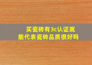 买瓷砖,有3c认证,就能代表瓷砖品质很好吗