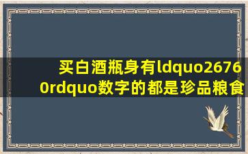 买白酒,瓶身有“26760”数字的,都是珍品粮食酒,口感好不上头