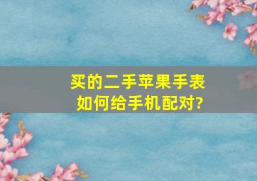 买的二手苹果手表如何给手机配对?