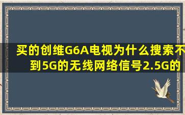 买的创维G6A电视,为什么搜索不到5G的无线网络信号,2.5G的能搜到?