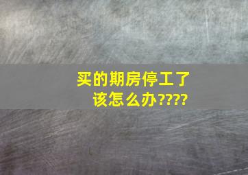 买的期房停工了,该怎么办????