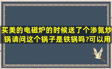 买美的电磁炉的时候送了个渗氮炒锅,请问这个锅子是铁锅吗?可以用...