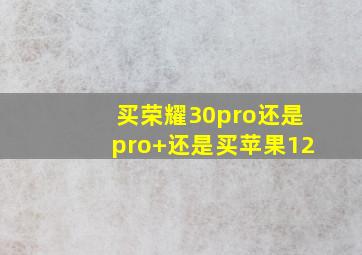 买荣耀30pro还是pro+还是买苹果12