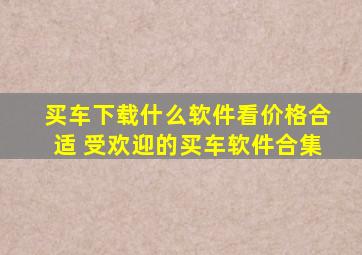 买车下载什么软件看价格合适 受欢迎的买车软件合集