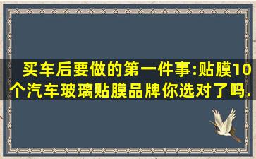 买车后要做的第一件事:贴膜。10个汽车玻璃贴膜品牌你选对了吗...