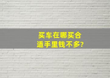 买车在哪买合适,手里钱不多?