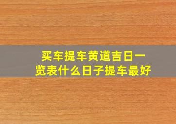 买车提车黄道吉日一览表,什么日子提车最好