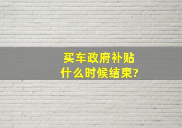 买车政府补贴什么时候结束?