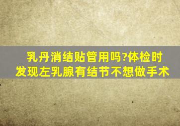 乳丹消结贴管用吗?体检时发现左乳腺有结节。不想做手术