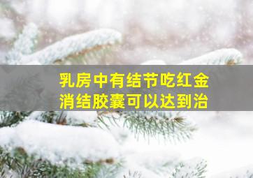 乳房中有结节吃红金消结胶囊可以达到治