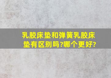 乳胶床垫和弹簧乳胶床垫有区别吗?哪个更好?