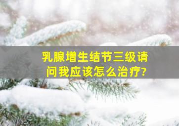 乳腺增生,结节三级请问我应该怎么治疗?