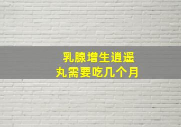 乳腺增生,逍遥丸需要吃几个月