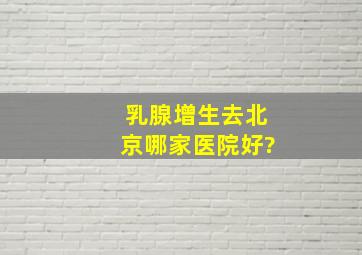 乳腺增生去北京哪家医院好?