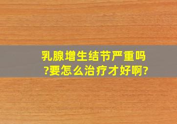 乳腺增生结节严重吗?要怎么治疗才好啊?