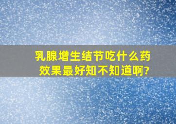 乳腺增生结节吃什么药效果最好,知不知道啊?